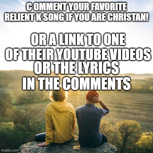 C OMMENT YOUR FAVORITE RELIENT K SONG IF YOU ARE CHRISTAN! OR A LINK TO ONE OF THEIR YOUTUBE VIDEOS; OR THE LYRICS IN THE COMMENTS | made w/ Imgflip meme maker