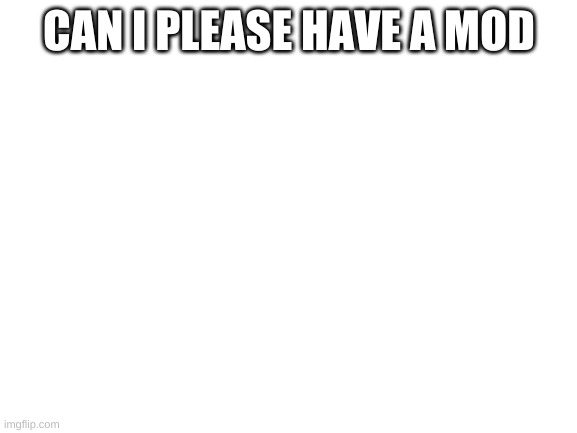 Blank White Template | CAN I PLEASE HAVE A MOD | image tagged in blank white template | made w/ Imgflip meme maker