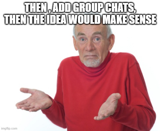 Guess I'll die  | THEN , ADD GROUP CHATS, THEN THE IDEA WOULD MAKE SENSE | image tagged in guess i'll die | made w/ Imgflip meme maker