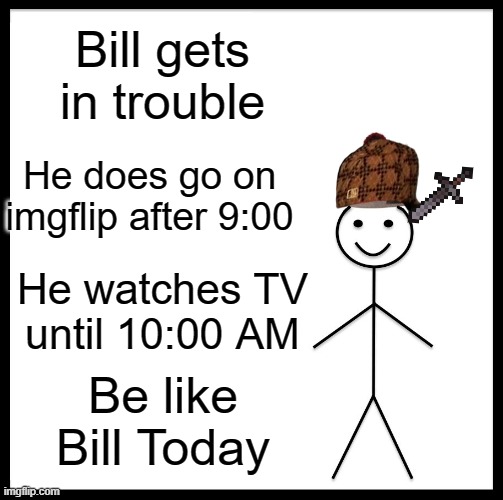 Plz be like Bill | Bill gets in trouble; He does go on imgflip after 9:00; He watches TV until 10:00 AM; Be like Bill Today | image tagged in memes,be like bill | made w/ Imgflip meme maker