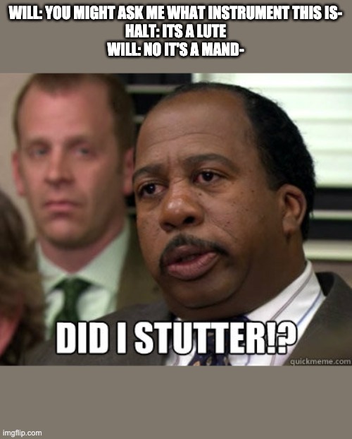 Did I stutter | WILL: YOU MIGHT ASK ME WHAT INSTRUMENT THIS IS-
HALT: ITS A LUTE
WILL: NO IT'S A MAND- | image tagged in did i stutter | made w/ Imgflip meme maker