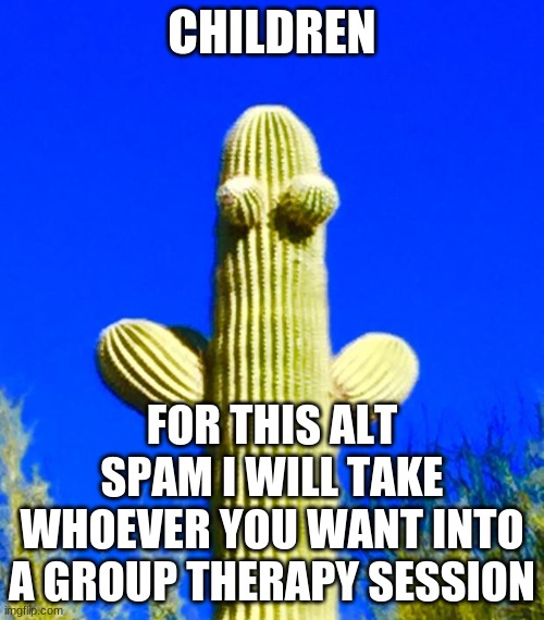 Huggy Cactus  | CHILDREN; FOR THIS ALT SPAM I WILL TAKE WHOEVER YOU WANT INTO A GROUP THERAPY SESSION | image tagged in huggy cactus | made w/ Imgflip meme maker