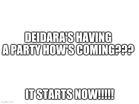 Deidara's having a party Coming or not? | DEIDARA'S HAVING A PARTY HOW'S COMING??? IT STARTS NOW!!!!! | image tagged in blank white template,anime,naruto,naruto shippuden,fun | made w/ Imgflip meme maker