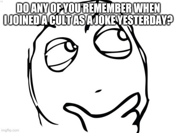 ... | DO ANY OF YOU REMEMBER WHEN I JOINED A CULT AS A JOKE YESTERDAY? | image tagged in memes,question rage face | made w/ Imgflip meme maker