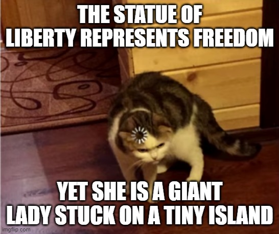 Loading Cat HD | THE STATUE OF LIBERTY REPRESENTS FREEDOM; YET SHE IS A GIANT LADY STUCK ON A TINY ISLAND | image tagged in loading cat hd | made w/ Imgflip meme maker