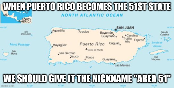 Thoughts? | WHEN PUERTO RICO BECOMES THE 51ST STATE; WE SHOULD GIVE IT THE NICKNAME "AREA 51" | image tagged in puerto rico,area 51,maybe | made w/ Imgflip meme maker