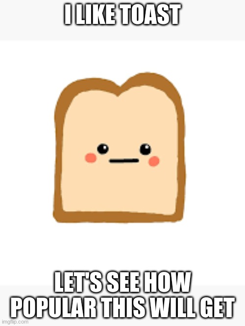I like toast | I LIKE TOAST; LET'S SEE HOW POPULAR THIS WILL GET | image tagged in toast | made w/ Imgflip meme maker