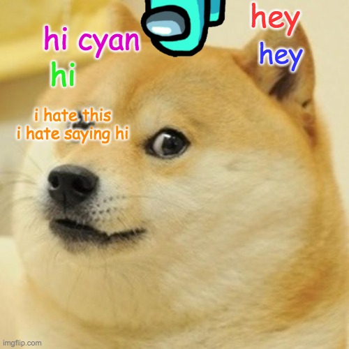 Doge | hey; hi cyan; hey; hi; i hate this i hate saying hi | image tagged in memes,doge | made w/ Imgflip meme maker