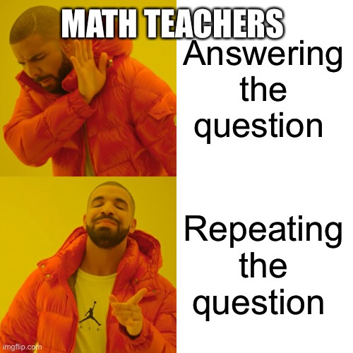 Answering the question Repeating the question MATH TEACHERS | image tagged in memes,drake hotline bling | made w/ Imgflip meme maker