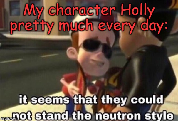 Hey Zero, you proud? | My character Holly pretty much every day: | image tagged in the neutron style,holly | made w/ Imgflip meme maker