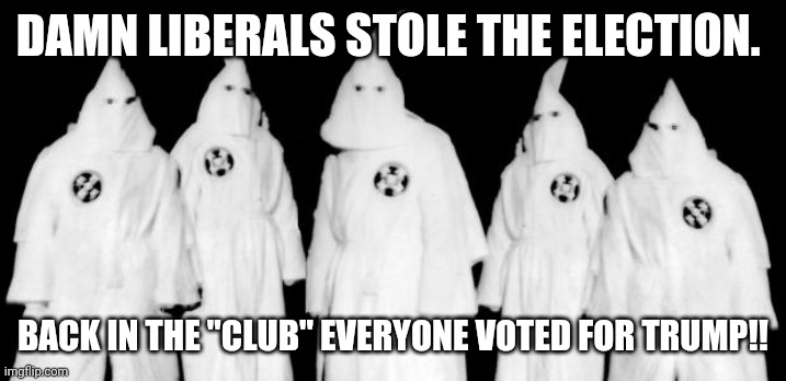 Stolen elections | DAMN LIBERALS STOLE THE ELECTION. BACK IN THE "CLUB" EVERYONE VOTED FOR TRUMP!! | image tagged in nevertrump,maga,donald trump,joe biden,conservatives,election 2020 | made w/ Imgflip meme maker