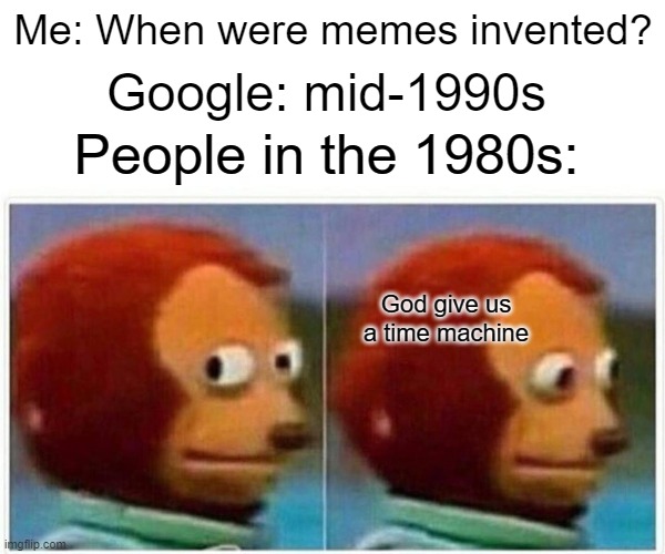 Monkey Puppet Meme | Me: When were memes invented? Google: mid-1990s; People in the 1980s:; God give us a time machine | image tagged in memes,monkey puppet | made w/ Imgflip meme maker