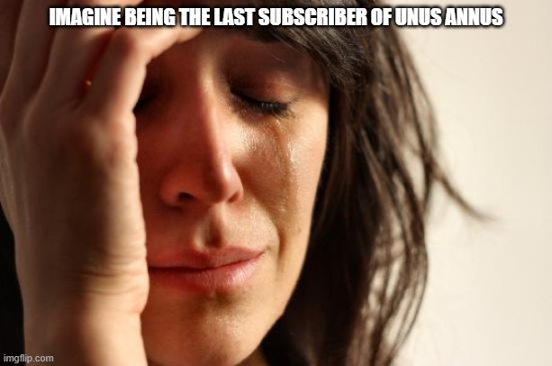 First World Problems | IMAGINE BEING THE LAST SUBSCRIBER OF UNUS ANNUS | image tagged in memes,first world problems | made w/ Imgflip meme maker