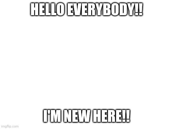 Hello!! | HELLO EVERYBODY!! I'M NEW HERE!! | image tagged in blank white template | made w/ Imgflip meme maker