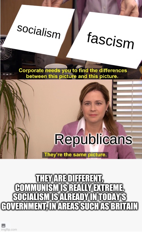 Learn the difference | socialism; fascism; Republicans; THEY ARE DIFFERENT, COMMUNISM IS REALLY EXTREME. SOCIALISM IS ALREADY IN TODAY'S GOVERNMENT, IN AREAS SUCH AS BRITAIN | image tagged in memes,they're the same picture | made w/ Imgflip meme maker