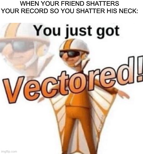 WHEN YOUR FRIEND SHATTERS YOUR RECORD SO YOU SHATTER HIS NECK: | image tagged in blank white template,you just got vectored | made w/ Imgflip meme maker