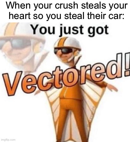 When your crush steals your heart so you steal their car: | image tagged in blank white template,you just got vectored | made w/ Imgflip meme maker