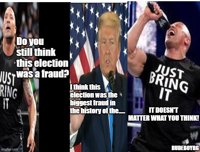The Rock - It Doesn't Matter Donald Trump | Do you still think this election was a fraud? I think this election was the biggest fraud in the history of the..... IT DOESN'T MATTER WHAT YOU THINK! RUDEBOYRG | image tagged in the rock,the rock it doesnt matter,it doesn't matter what you think,trump election fraud,trump,election fraud | made w/ Imgflip meme maker