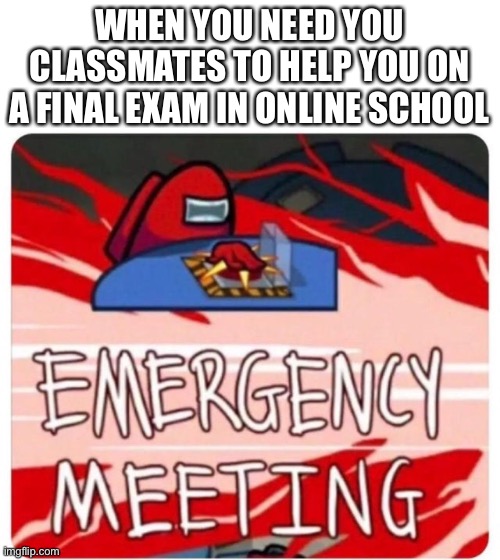 Emergency Meeting Among Us | WHEN YOU NEED YOU CLASSMATES TO HELP YOU ON A FINAL EXAM IN ONLINE SCHOOL | image tagged in emergency meeting among us | made w/ Imgflip meme maker