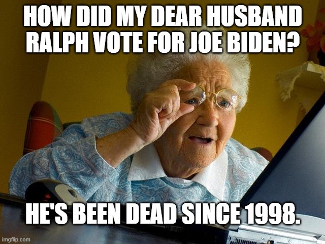 Ralph's Still Voting! | HOW DID MY DEAR HUSBAND RALPH VOTE FOR JOE BIDEN? HE'S BEEN DEAD SINCE 1998. | image tagged in memes,grandma finds the internet,trump,biden,election 2020,voter fraud | made w/ Imgflip meme maker