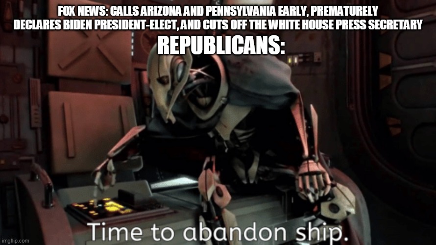 general grevious it's time to abandon ship | FOX NEWS: CALLS ARIZONA AND PENNSYLVANIA EARLY, PREMATURELY DECLARES BIDEN PRESIDENT-ELECT, AND CUTS OFF THE WHITE HOUSE PRESS SECRETARY; REPUBLICANS: | image tagged in general grevious it's time to abandon ship | made w/ Imgflip meme maker