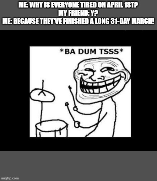 ba dum tss | ME: WHY IS EVERYONE TIRED ON APRIL 1ST?
MY FRIEND: Y?
ME: BECAUSE THEY'VE FINISHED A LONG 31-DAY MARCH! | image tagged in ba dum tss | made w/ Imgflip meme maker