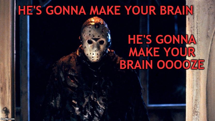 Friday the 13th & 2020 – What's Not to Love? | HE'S GONNA MAKE YOUR BRAIN; HE'S GONNA MAKE YOUR BRAIN OOOOZE | image tagged in friday the 13th | made w/ Imgflip meme maker