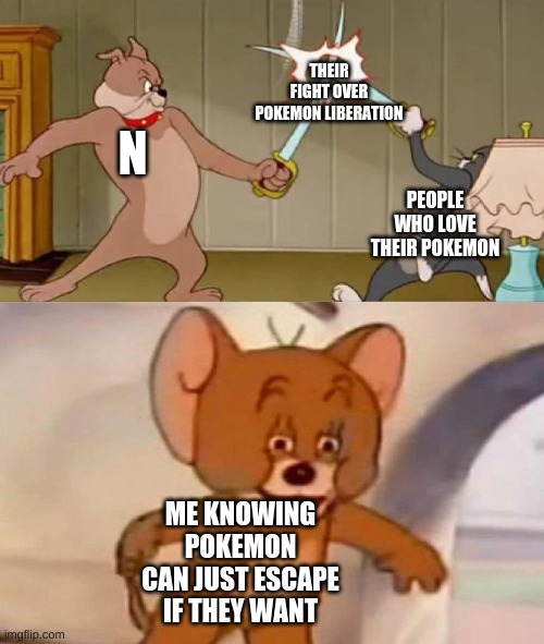 Tom and Jerry swordfight | THEIR FIGHT OVER POKEMON LIBERATION; N; PEOPLE WHO LOVE THEIR POKEMON; ME KNOWING POKEMON CAN JUST ESCAPE IF THEY WANT | image tagged in tom and jerry swordfight | made w/ Imgflip meme maker