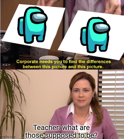 They're The Same Picture | Teacher: what are those supposed to be? Teacher:What are those supposed to be? | image tagged in among us | made w/ Imgflip meme maker