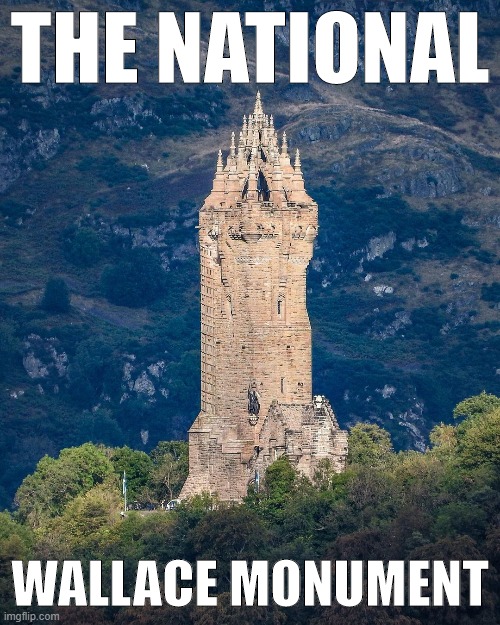 The National Wallace Monument. Because Scotland. | THE NATIONAL; WALLACE MONUMENT | image tagged in the national wallace monument,scotland | made w/ Imgflip meme maker
