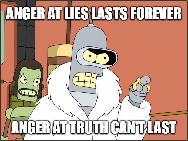 Bender | ANGER AT LIES LASTS FOREVER; ANGER AT TRUTH CAN'T LAST | image tagged in memes,bender | made w/ Imgflip meme maker