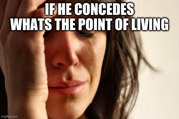 First World Problems | IF HE CONCEDES WHATS THE POINT OF LIVING | image tagged in memes,first world problems | made w/ Imgflip meme maker