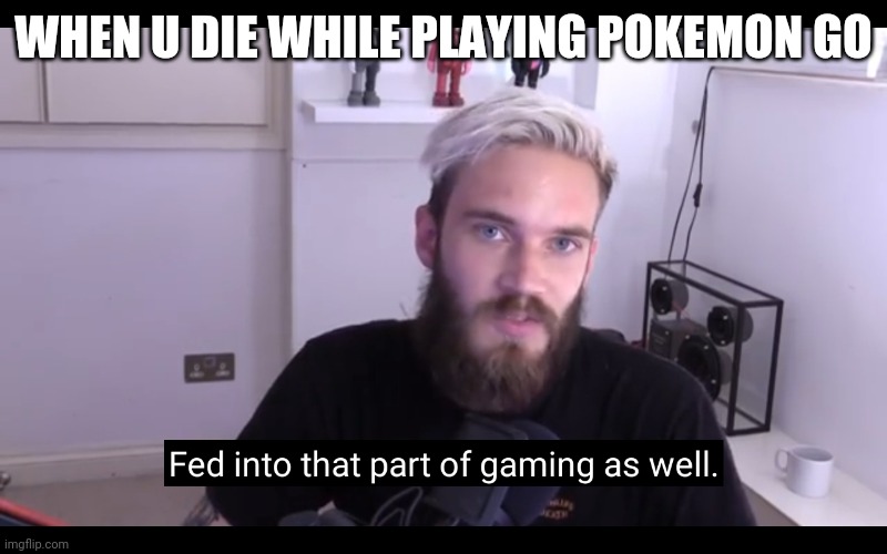 Fed gaming | WHEN U DIE WHILE PLAYING POKEMON GO | image tagged in fed gaming | made w/ Imgflip meme maker