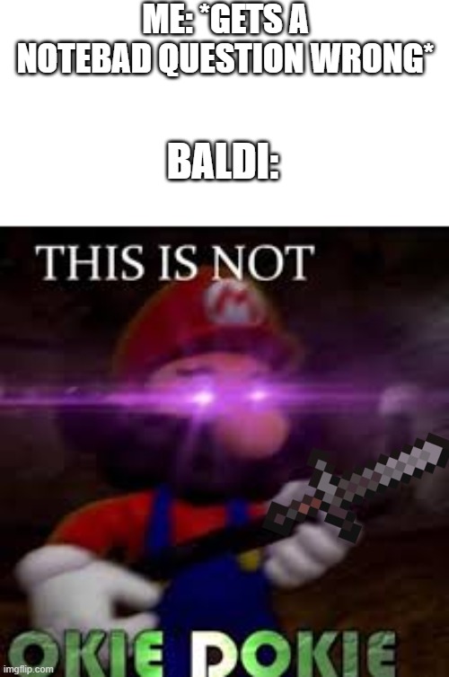 Mario Okie Dokie Meme | ME: *GETS A NOTEBAD QUESTION WRONG*; BALDI: | image tagged in this is not okie dokie,memes,mario | made w/ Imgflip meme maker