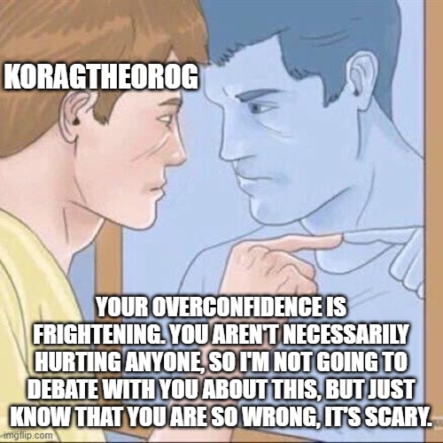 Pointing mirror guy | KORAGTHEOROG YOUR OVERCONFIDENCE IS FRIGHTENING. YOU AREN'T NECESSARILY HURTING ANYONE, SO I'M NOT GOING TO DEBATE WITH YOU ABOUT THIS, BUT  | image tagged in pointing mirror guy | made w/ Imgflip meme maker