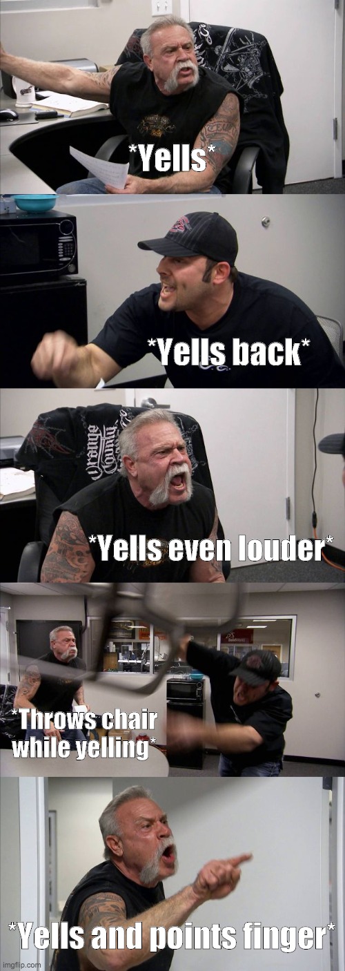 Dudes yelling at each other | *Yells*; *Yells back*; *Yells even louder*; *Throws chair while yelling*; *Yells and points finger* | image tagged in memes,american chopper argument | made w/ Imgflip meme maker