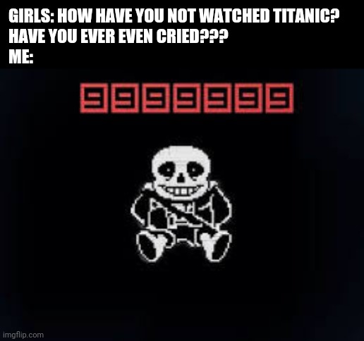 sans death | GIRLS: HOW HAVE YOU NOT WATCHED TITANIC? 
HAVE YOU EVER EVEN CRIED???

ME: | image tagged in sans death | made w/ Imgflip meme maker