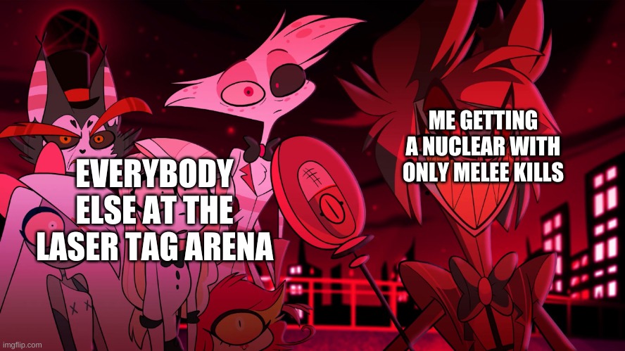 umm not the place | ME GETTING A NUCLEAR WITH ONLY MELEE KILLS; EVERYBODY ELSE AT THE LASER TAG ARENA | image tagged in alastor hazbin hotel | made w/ Imgflip meme maker