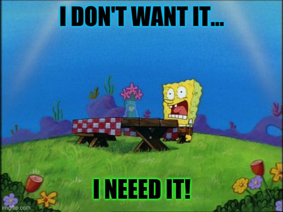 I need it | I DON'T WANT IT... I NEEED IT! | image tagged in i need it | made w/ Imgflip meme maker