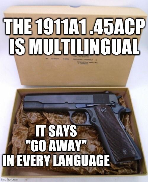 The 1911A1 is multilingual | THE 1911A1 .45ACP
IS MULTILINGUAL; IT SAYS "GO AWAY"
IN EVERY LANGUAGE | image tagged in 1911,colt,remington rand,acp,pistol | made w/ Imgflip meme maker