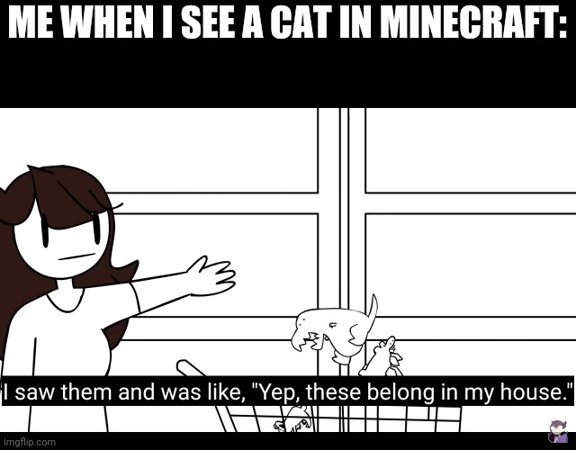 Yeet. | ME WHEN I SEE A CAT IN MINECRAFT: | image tagged in i need this | made w/ Imgflip meme maker