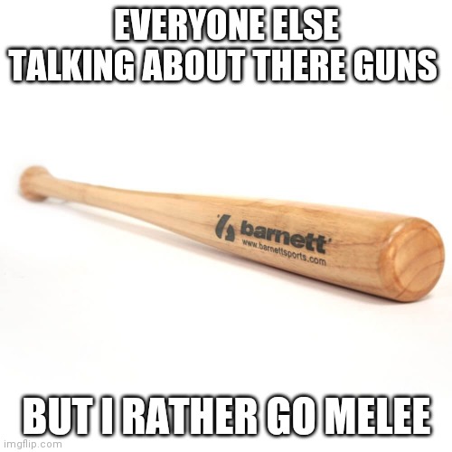 baseball bat | EVERYONE ELSE TALKING ABOUT THERE GUNS; BUT I RATHER GO MELEE | image tagged in baseball bat | made w/ Imgflip meme maker