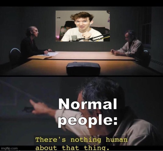 There's nothing human about that thing | Normal people: | image tagged in there's nothing human about that thing | made w/ Imgflip meme maker