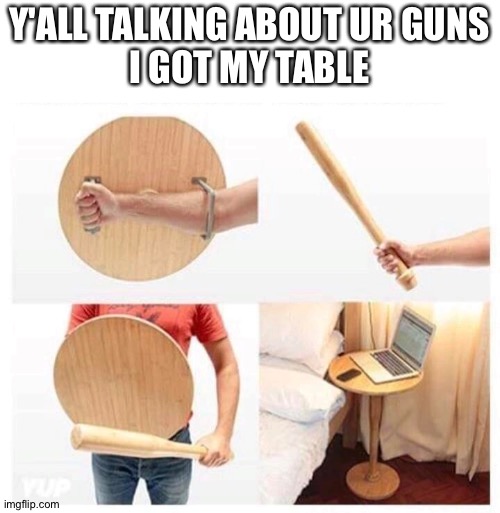 Y'ALL TALKING ABOUT UR GUNS
I GOT MY TABLE | image tagged in table | made w/ Imgflip meme maker