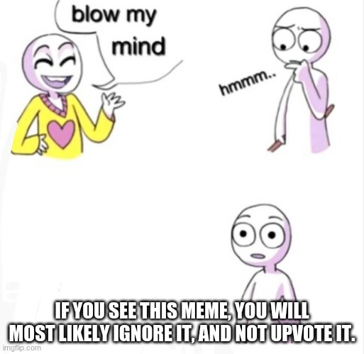 I Bet You Will Ignore This? | IF YOU SEE THIS MEME, YOU WILL MOST LIKELY IGNORE IT, AND NOT UPVOTE IT. | image tagged in blow my mind | made w/ Imgflip meme maker