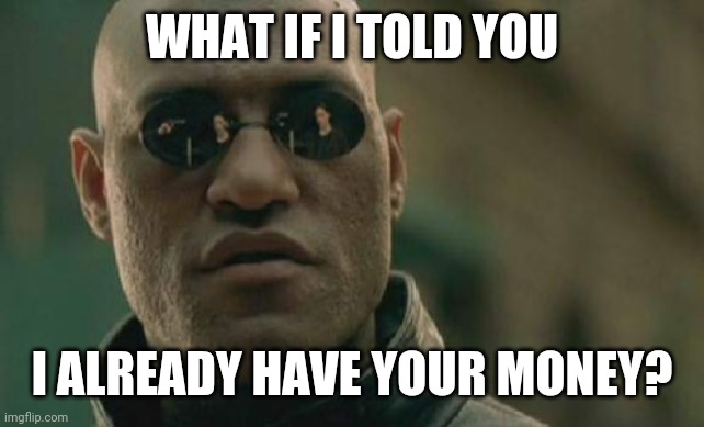 Matrix Morpheus Meme | WHAT IF I TOLD YOU; I ALREADY HAVE YOUR MONEY? | image tagged in memes,matrix morpheus | made w/ Imgflip meme maker