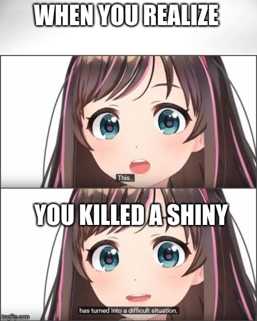 This has turned into a difficult situation | WHEN YOU REALIZE; YOU KILLED A SHINY | image tagged in this has turned into a difficult situation | made w/ Imgflip meme maker