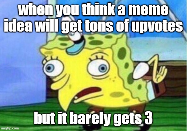 ..It's happening with this meme | when you think a meme idea will get tons of upvotes; but it barely gets 3 | image tagged in memes,mocking spongebob | made w/ Imgflip meme maker