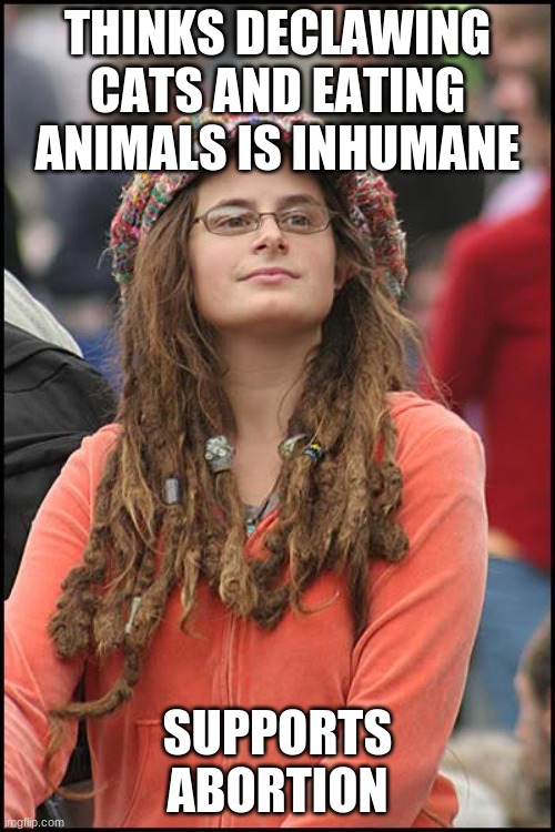 leberals | THINKS DECLAWING CATS AND EATING ANIMALS IS INHUMANE; SUPPORTS ABORTION | image tagged in memes,college liberal,funny,fun,lmao | made w/ Imgflip meme maker