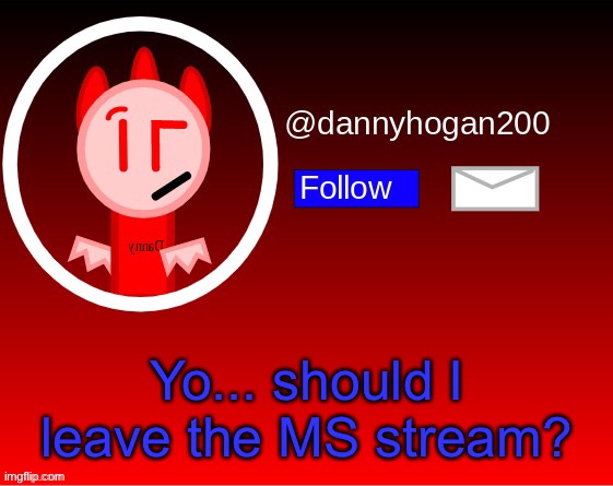 dannyhogan200 announcement | Yo... should I leave the MS stream? | image tagged in dannyhogan200 announcement | made w/ Imgflip meme maker
